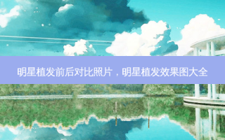 明星植发前后对比照片，明星植发效果图大全