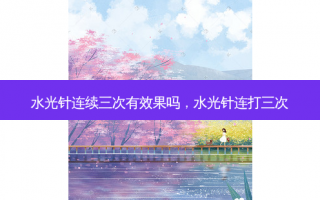 水光针连续三次有效果吗，水光针连打三次