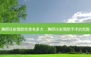 胸部注射脂肪危害有多大，胸部注射脂肪手术的危险