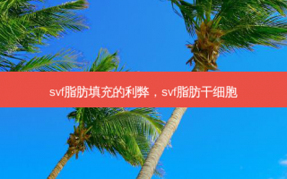 svf脂肪填充的利弊，svf脂肪干细胞