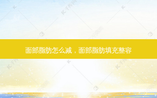 面部脂肪怎么减，面部脂肪填充整容
