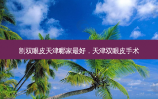 割双眼皮天津哪家最好，天津双眼皮手术