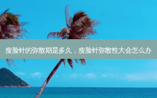 瘦脸针的弥散期是多久，瘦脸针弥散性大会怎么办