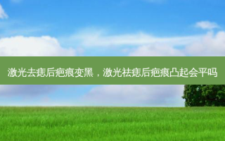 激光去痣后疤痕变黑，激光祛痣后疤痕凸起会平吗
