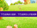 下巴血肿多久能好，下巴血肿怎么才能消肿