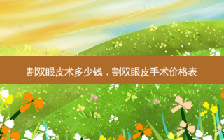 割双眼皮术多少钱，割双眼皮手术价格表