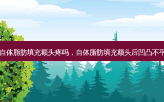 自体脂肪填充额头疼吗，自体脂肪填充额头后凹凸不平
