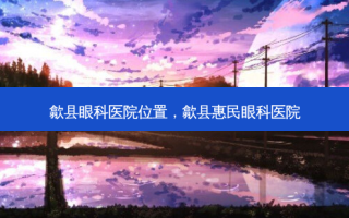 歙县眼科医院位置，歙县惠民眼科医院