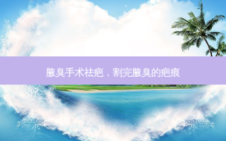 腋臭手术祛疤，割完腋臭的疤痕