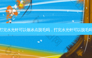 打完水光针可以做冰点脱毛吗，打完水光针可以脱毛吗