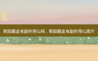 割双眼皮有副作用么吗，割双眼皮有副作用么图片