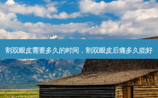 割双眼皮需要多久的时间，割双眼皮后痛多久能好