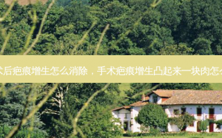 手术后疤痕增生怎么消除，手术疤痕增生凸起来一块肉怎么办