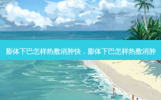 膨体下巴怎样热敷消肿快，膨体下巴怎样热敷消肿