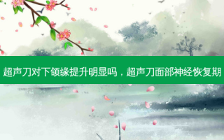 超声刀对下颌缘提升明显吗，超声刀面部神经恢复期