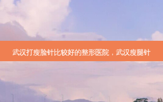 武汉打瘦脸针比较好的整形医院，武汉瘦腿针