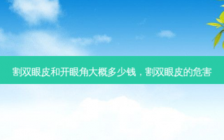 割双眼皮和开眼角大概多少钱，割双眼皮的危害