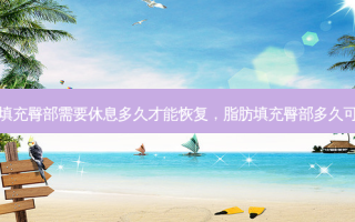 脂肪填充臀部需要休息多久才能恢复，脂肪填充臀部多久可以坐