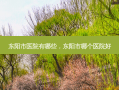 东阳市医院有哪些，东阳市哪个医院好