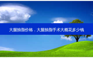 大腿抽脂价格，大腿抽脂手术大概花多少钱