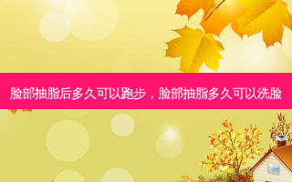 脸部抽脂后多久可以跑步，脸部抽脂多久可以洗脸