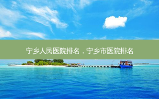 宁乡人民医院排名，宁乡市医院排名