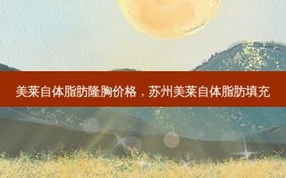美莱自体脂肪隆胸价格，苏州美莱自体脂肪填充