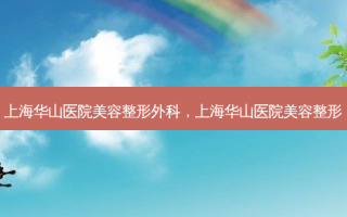 上海华山医院美容整形外科，上海华山医院美容整形