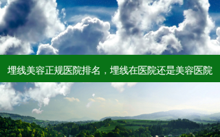 埋线美容正规医院排名，埋线在医院还是美容医院