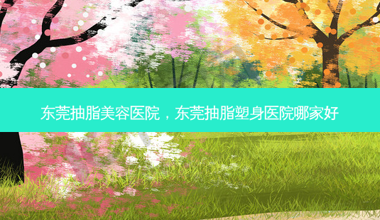 东莞抽脂美容医院,东莞抽脂塑身医院哪家好-第1张图片-美和整形网 东莞抽脂美容医院,东莞抽脂塑身医院哪家好-第1张图片-美和整形网