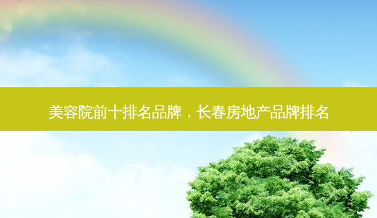 美容院前十排名品牌,长春房地产品牌排名-第1张图片-美和整形网 美容院前十排名品牌,长春房地产品牌排名-第1张图片-美和整形网