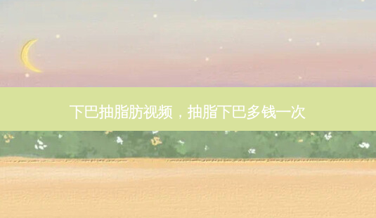 下巴抽脂肪视频,抽脂下巴多钱一次-第1张图片-美和整形网 下巴抽脂肪视频,抽脂下巴多钱一次-第1张图片-美和整形网