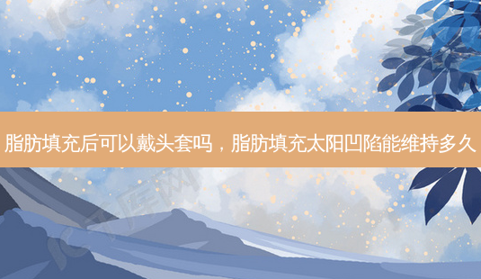 脂肪填充后可以戴头套吗,脂肪填充太阳凹陷能维持多久-第1张图片-美和整形网 脂肪填充后可以戴头套吗,脂肪填充太阳凹陷能维持多久-第1张图片-美和整形网