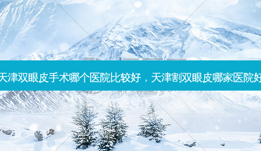 天津双眼皮手术哪个医院比较好,天津割双眼皮哪家医院好-第1张图片-美和整形网 天津双眼皮手术哪个医院比较好,天津割双眼皮哪家医院好-第1张图片-美和整形网