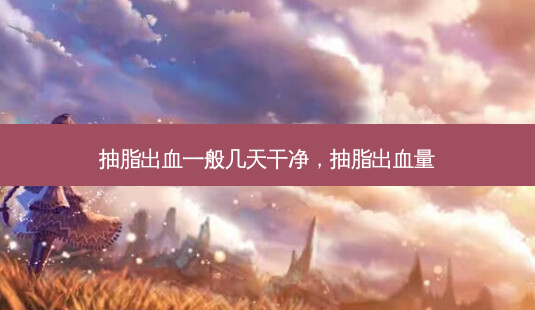 抽脂出血一般几天干净，抽脂出血量-第1张图片-美和整形网