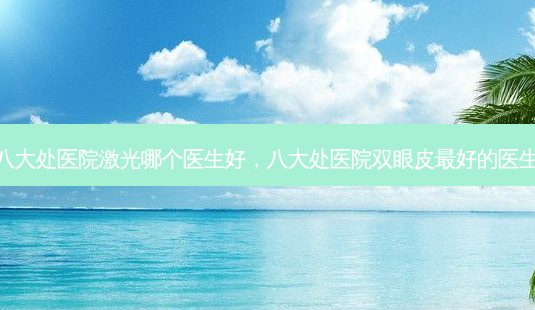 八大处医院激光哪个医生好,八大处医院双眼皮最好的医生-第1张图片-美和整形网 八大处医院激光哪个医生好,八大处医院双眼皮最好的医生-第1张图片-美和整形网