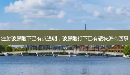 注射玻尿酸下巴有点透明,玻尿酸打下巴有硬块怎么回事-第1张图片-美和整形网 注射玻尿酸下巴有点透明,玻尿酸打下巴有硬块怎么回事-第1张图片-美和整形网