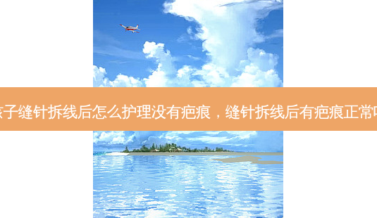 孩子缝针拆线后怎么护理没有疤痕,缝针拆线后有疤痕正常吗-第1张图片-美和整形网 孩子缝针拆线后怎么护理没有疤痕,缝针拆线后有疤痕正常吗-第1张图片-美和整形网