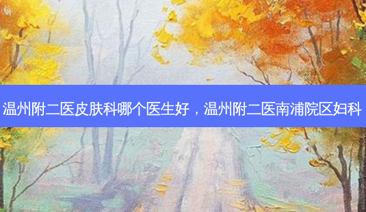 温州附二医皮肤科哪个医生好,温州附二医南浦院区妇科-第1张图片-美和整形网 温州附二医皮肤科哪个医生好,温州附二医南浦院区妇科-第1张图片-美和整形网