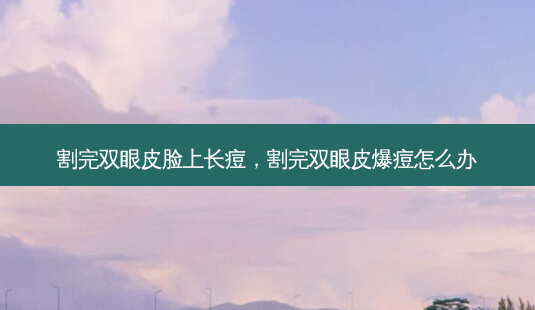 割完双眼皮脸上长痘,割完双眼皮爆痘怎么办-第1张图片-美和整形网 割完双眼皮脸上长痘,割完双眼皮爆痘怎么办-第1张图片-美和整形网
