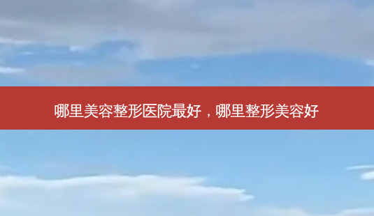 哪里美容整形医院最好,哪里整形美容好-第1张图片-美和整形网 哪里美容整形医院最好,哪里整形美容好-第1张图片-美和整形网