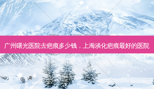 广州曙光医院去疤痕多少钱,上海淡化疤痕最好的医院-第1张图片-美和整形网 广州曙光医院去疤痕多少钱,上海淡化疤痕最好的医院-第1张图片-美和整形网