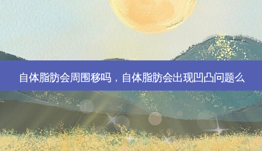自体脂肪会周围移吗,自体脂肪会出现凹凸问题么-第1张图片-美和整形网 自体脂肪会周围移吗,自体脂肪会出现凹凸问题么-第1张图片-美和整形网
