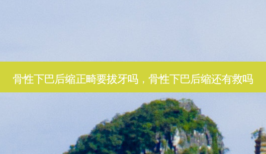 骨性下巴后缩正畸要拔牙吗,骨性下巴后缩还有救吗-第1张图片-美和整形网 骨性下巴后缩正畸要拔牙吗,骨性下巴后缩还有救吗-第1张图片-美和整形网