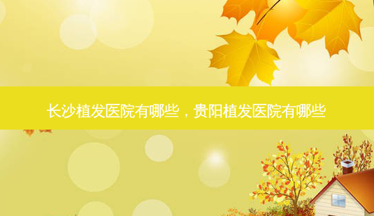长沙植发医院有哪些,贵阳植发医院有哪些-第1张图片-美和整形网 长沙植发医院有哪些,贵阳植发医院有哪些-第1张图片-美和整形网