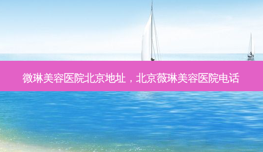 微琳美容医院北京地址,北京薇琳美容医院电话-第1张图片-美和整形网 微琳美容医院北京地址,北京薇琳美容医院电话-第1张图片-美和整形网