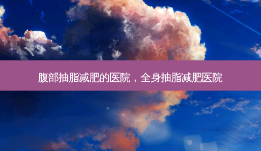 腹部抽脂减肥的医院,全身抽脂减肥医院-第1张图片-美和整形网 腹部抽脂减肥的医院,全身抽脂减肥医院-第1张图片-美和整形网
