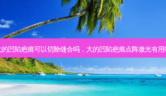 大的凹陷疤痕可以切除缝合吗,大的凹陷疤痕点阵激光有用吗-第1张图片-美和整形网 大的凹陷疤痕可以切除缝合吗,大的凹陷疤痕点阵激光有用吗-第1张图片-美和整形网