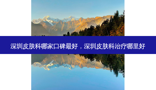 深圳皮肤科哪家口碑最好,深圳皮肤科治疗哪里好-第1张图片-美和整形网 深圳皮肤科哪家口碑最好,深圳皮肤科治疗哪里好-第1张图片-美和整形网