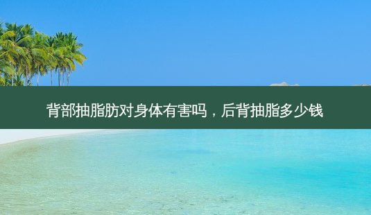 背部抽脂肪对身体有害吗，后背抽脂多少钱-第1张图片-美和整形网